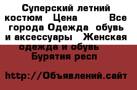 Суперский летний костюм › Цена ­ 900 - Все города Одежда, обувь и аксессуары » Женская одежда и обувь   . Бурятия респ.